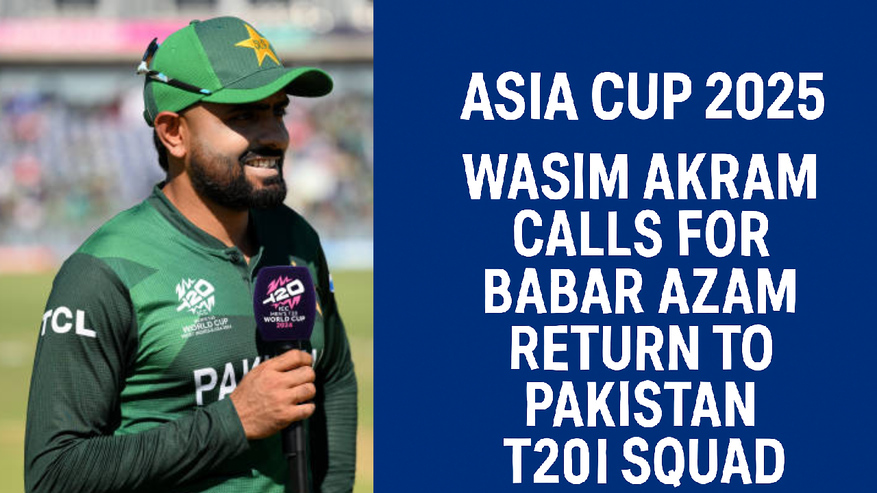 Asia Cup 2025: Wasim Akram Wants Babar Azam in T20 Squad Again