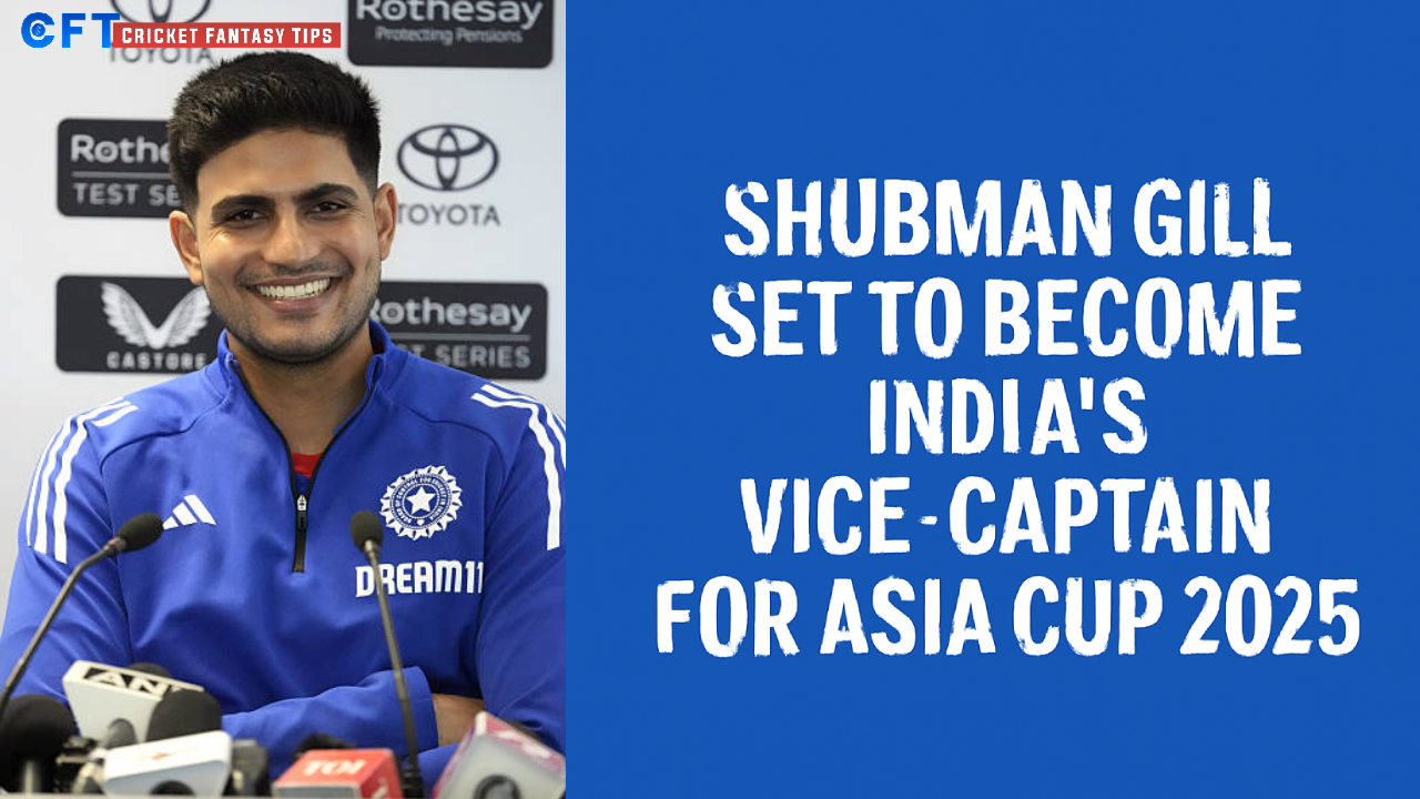 Shubman Gill Set to Become India’s Vice-Captain for Asia Cup 2025