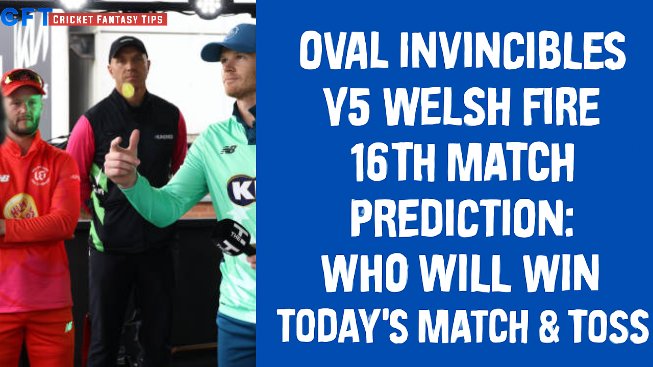 Oval Invincibles vs Welsh Fire 16th Match Prediction:Who will win today’s match & toss. The Hundred Men’s Competitions 2025