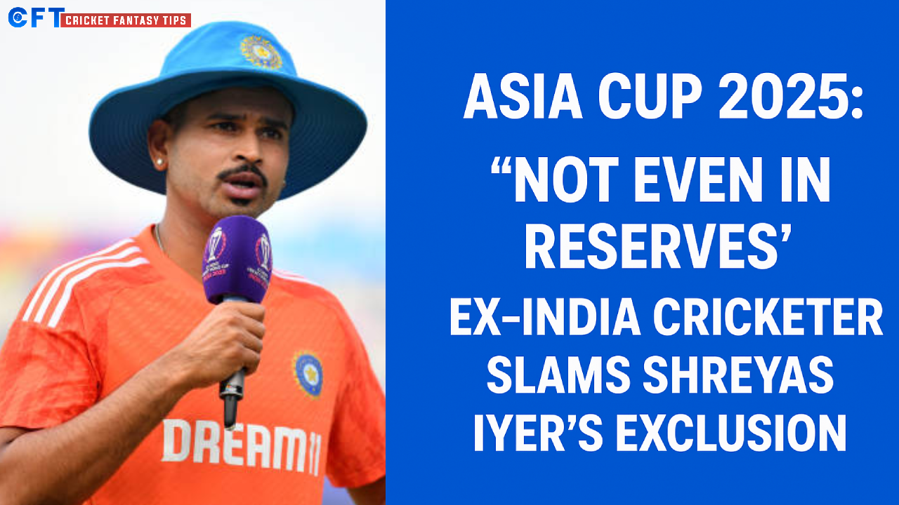 Asia Cup 2025: “Not even in reserves” – Ex-India cricketer slams Shreyas Iyer’s exclusion